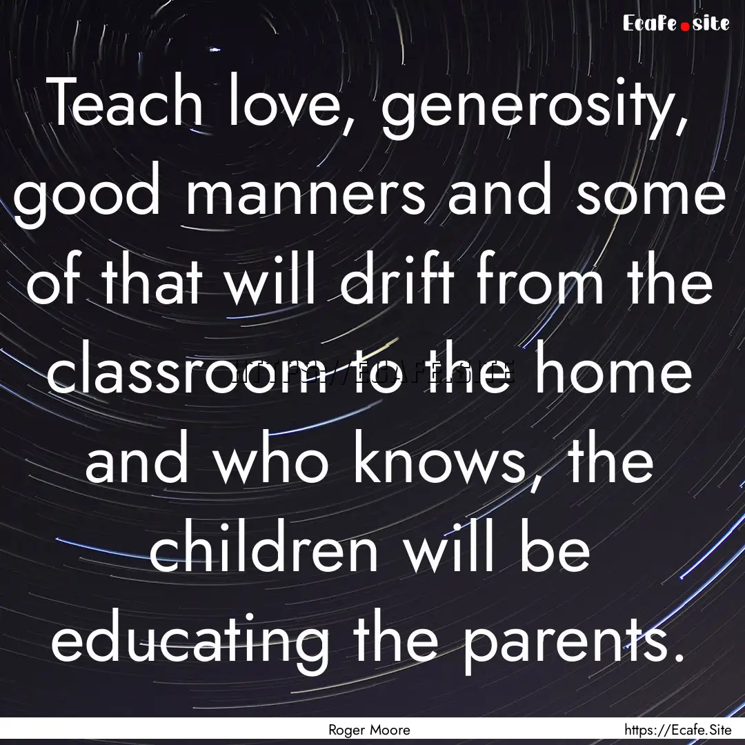 Teach love, generosity, good manners and.... : Quote by Roger Moore