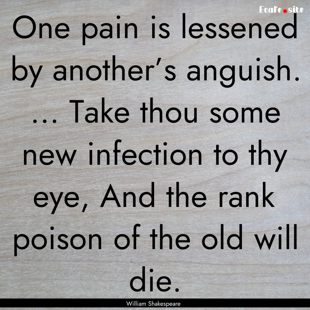 One pain is lessened by another’s anguish..... : Quote by William Shakespeare