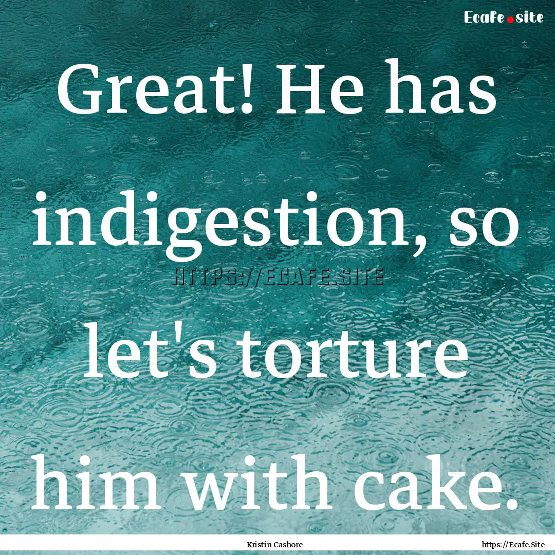 Great! He has indigestion, so let's torture.... : Quote by Kristin Cashore