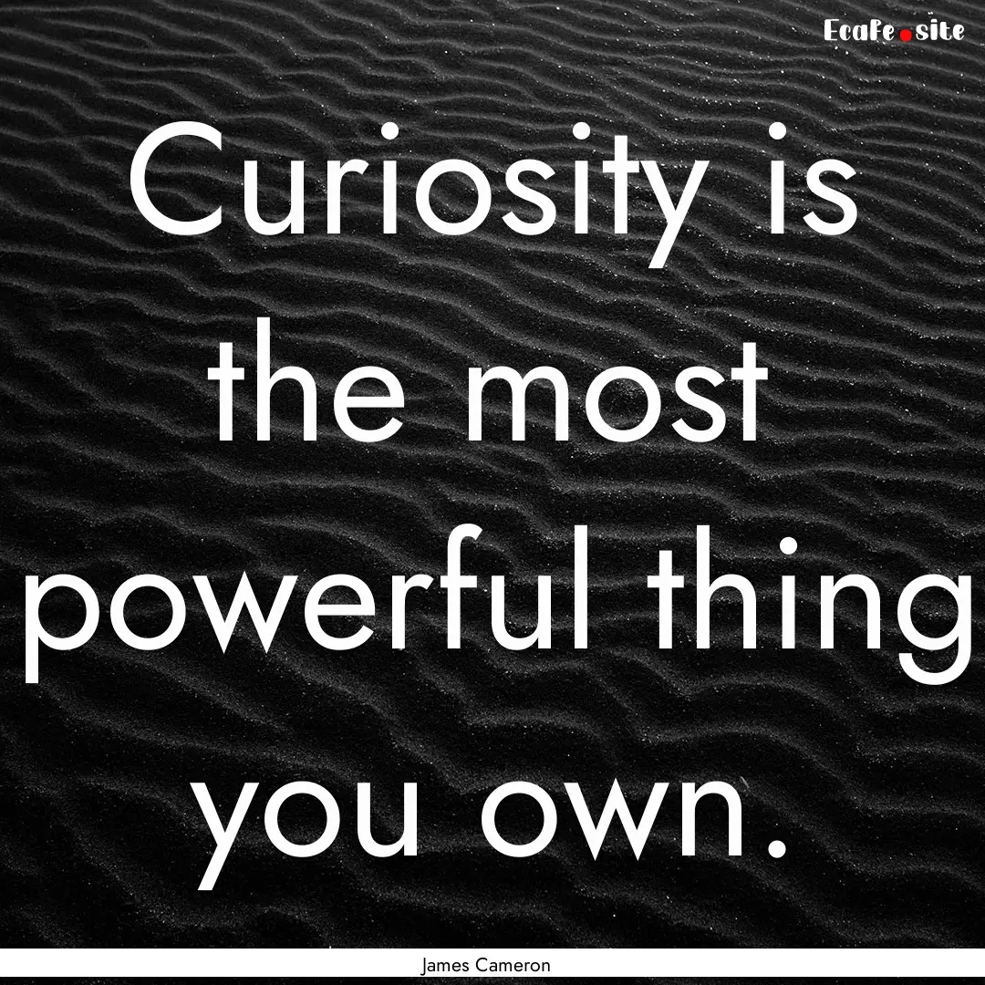 Curiosity is the most powerful thing you.... : Quote by James Cameron