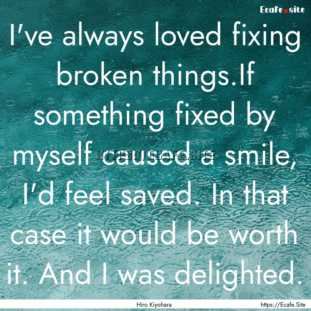 I've always loved fixing broken things.If.... : Quote by Hiro Kiyohara