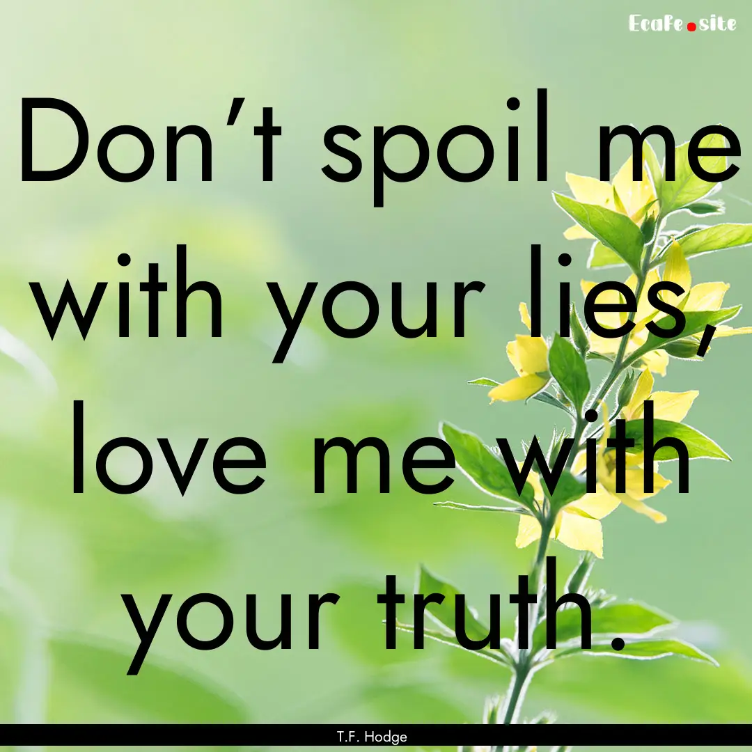 Don’t spoil me with your lies, love me.... : Quote by T.F. Hodge