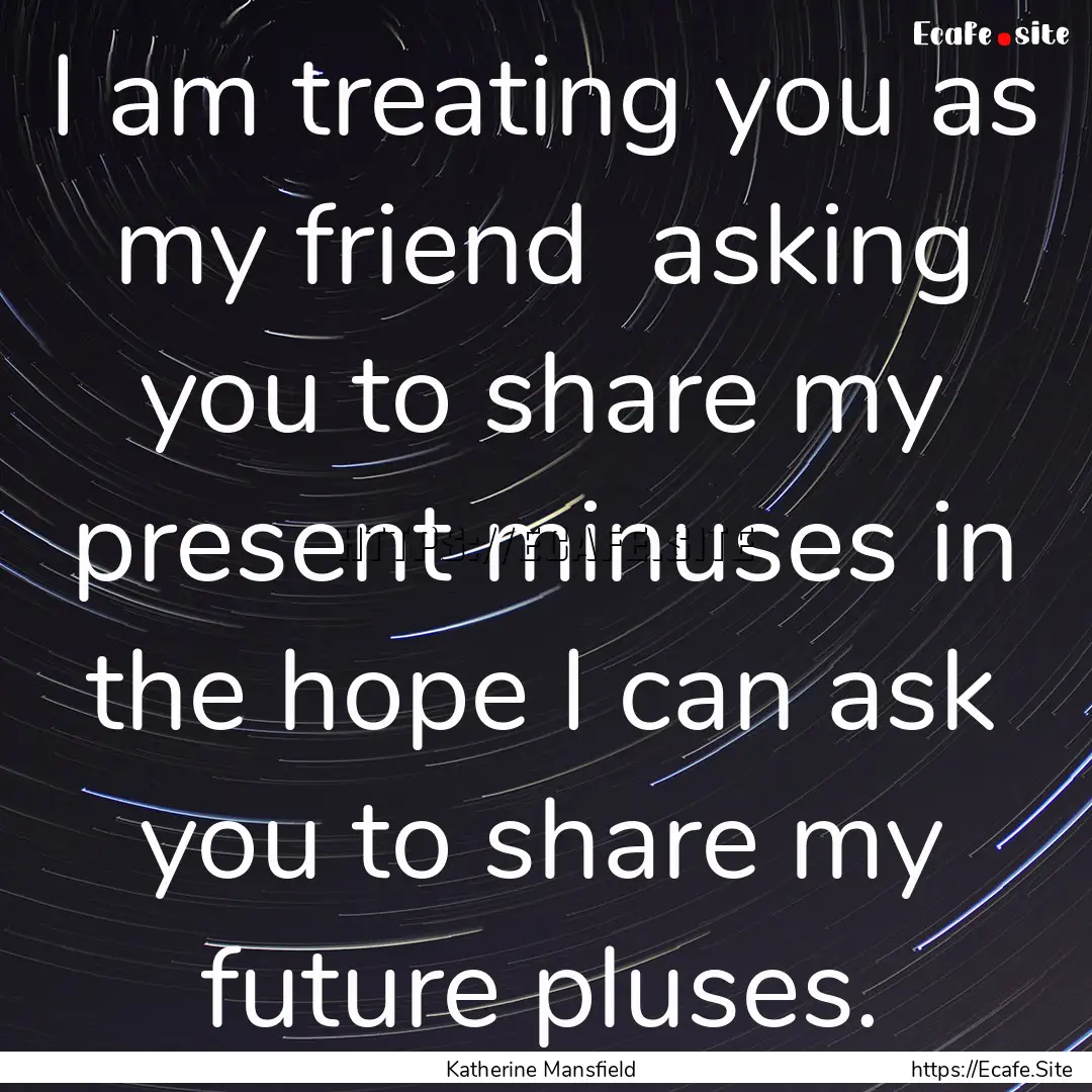 I am treating you as my friend asking you.... : Quote by Katherine Mansfield