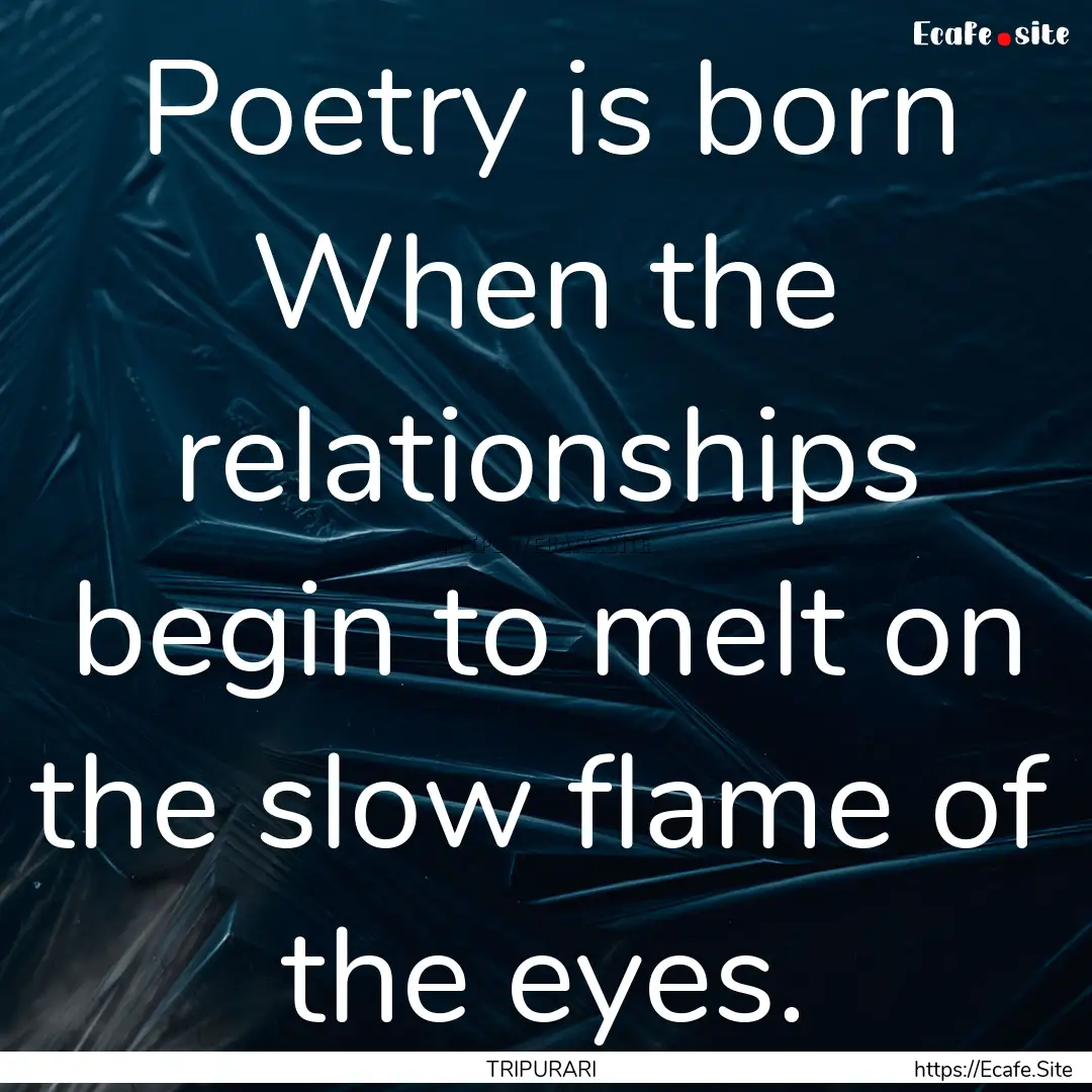 Poetry is born When the relationships begin.... : Quote by TRIPURARI