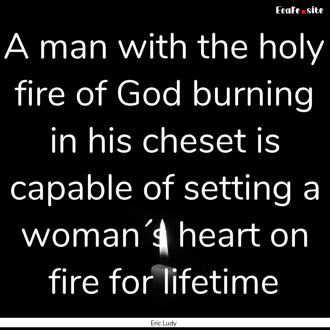 A man with the holy fire of God burning in.... : Quote by Eric Ludy