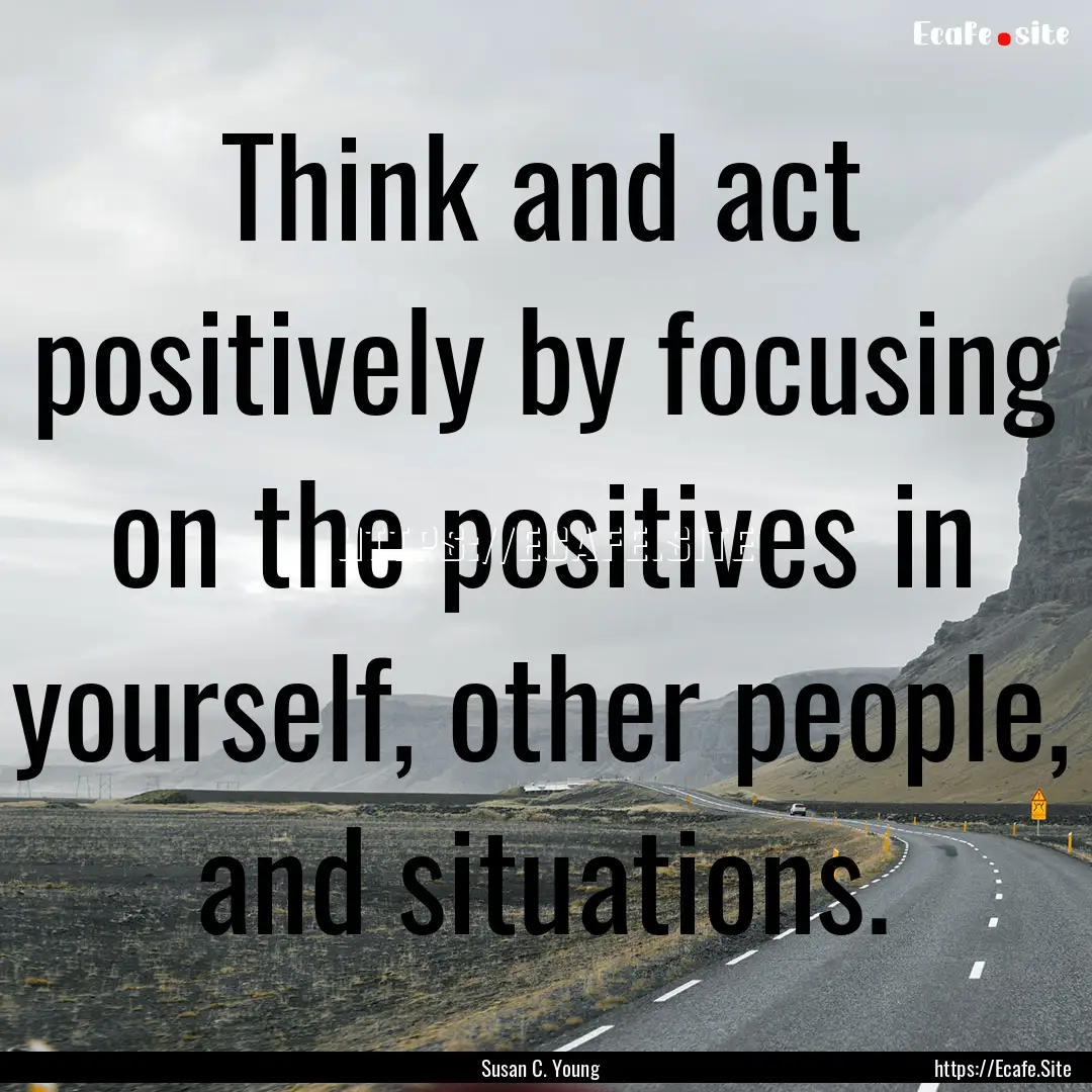 Think and act positively by focusing on the.... : Quote by Susan C. Young