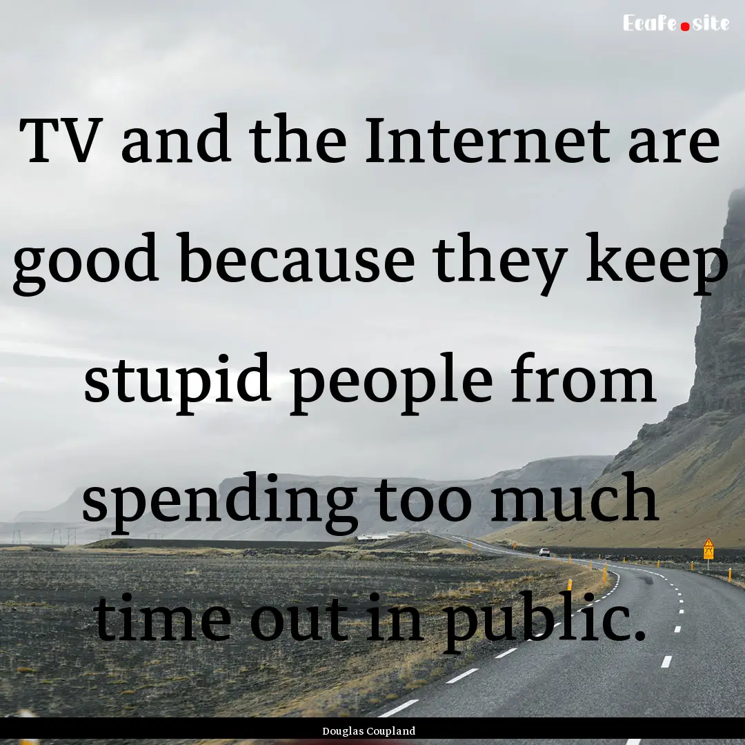 TV and the Internet are good because they.... : Quote by Douglas Coupland