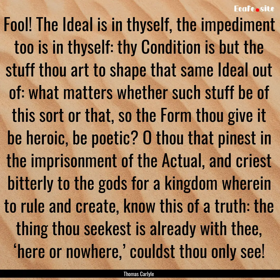 Fool! The Ideal is in thyself, the impediment.... : Quote by Thomas Carlyle