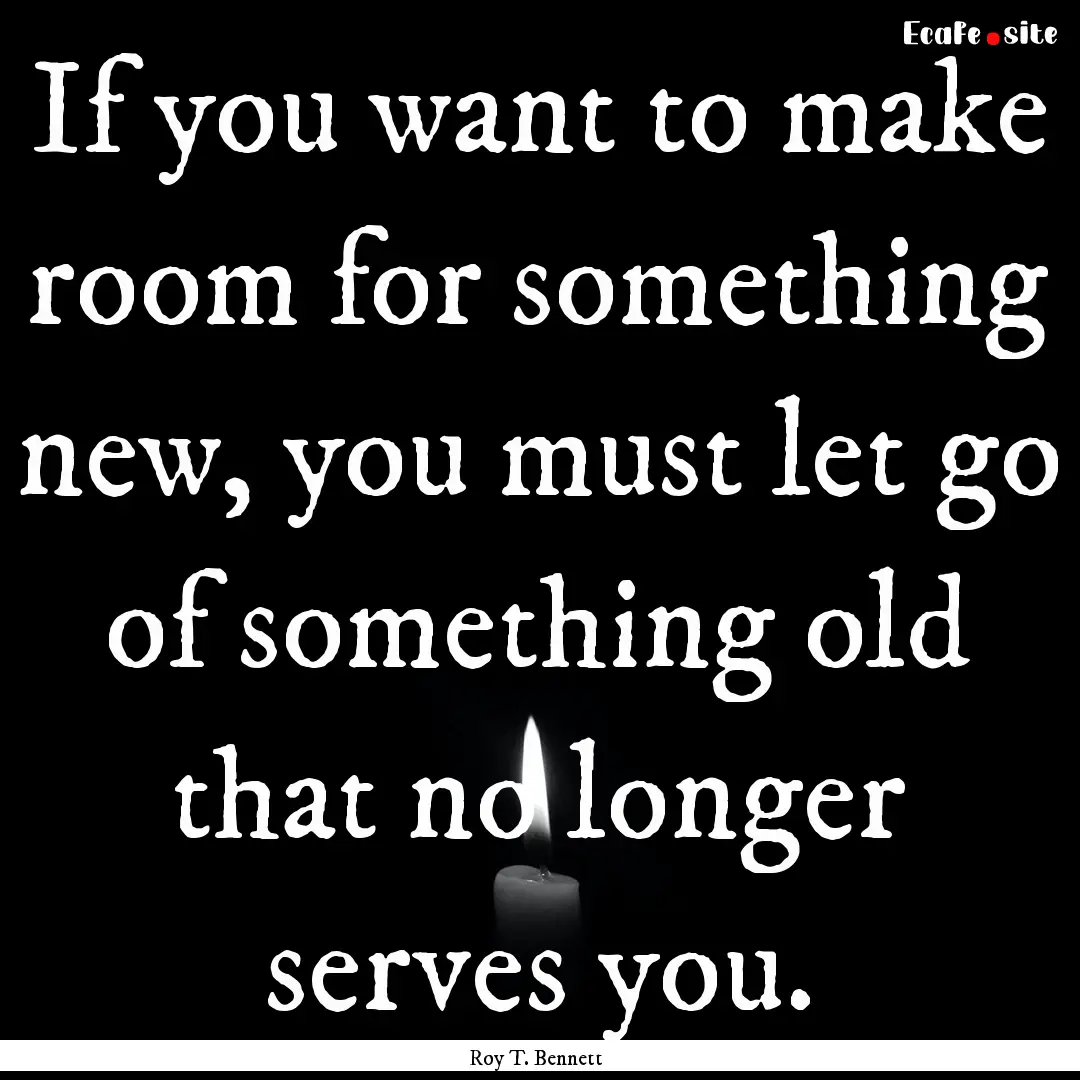 If you want to make room for something new,.... : Quote by Roy T. Bennett