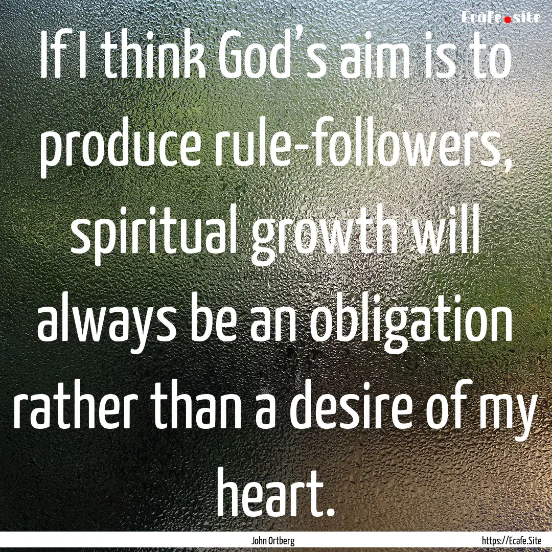 If I think God’s aim is to produce rule-followers,.... : Quote by John Ortberg