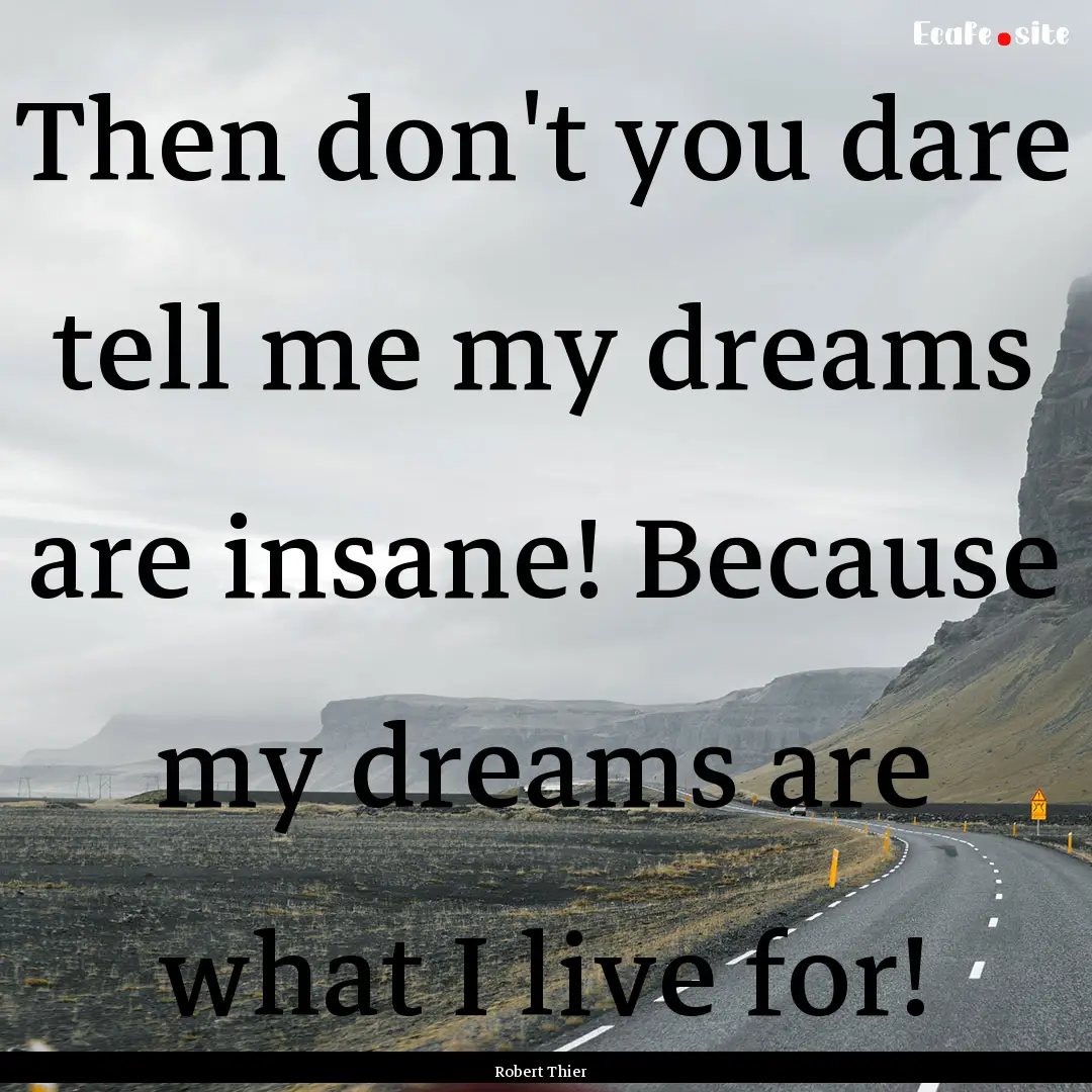 Then don't you dare tell me my dreams are.... : Quote by Robert Thier