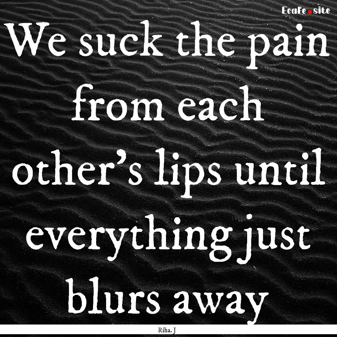 We suck the pain from each other's lips until.... : Quote by Riha. J