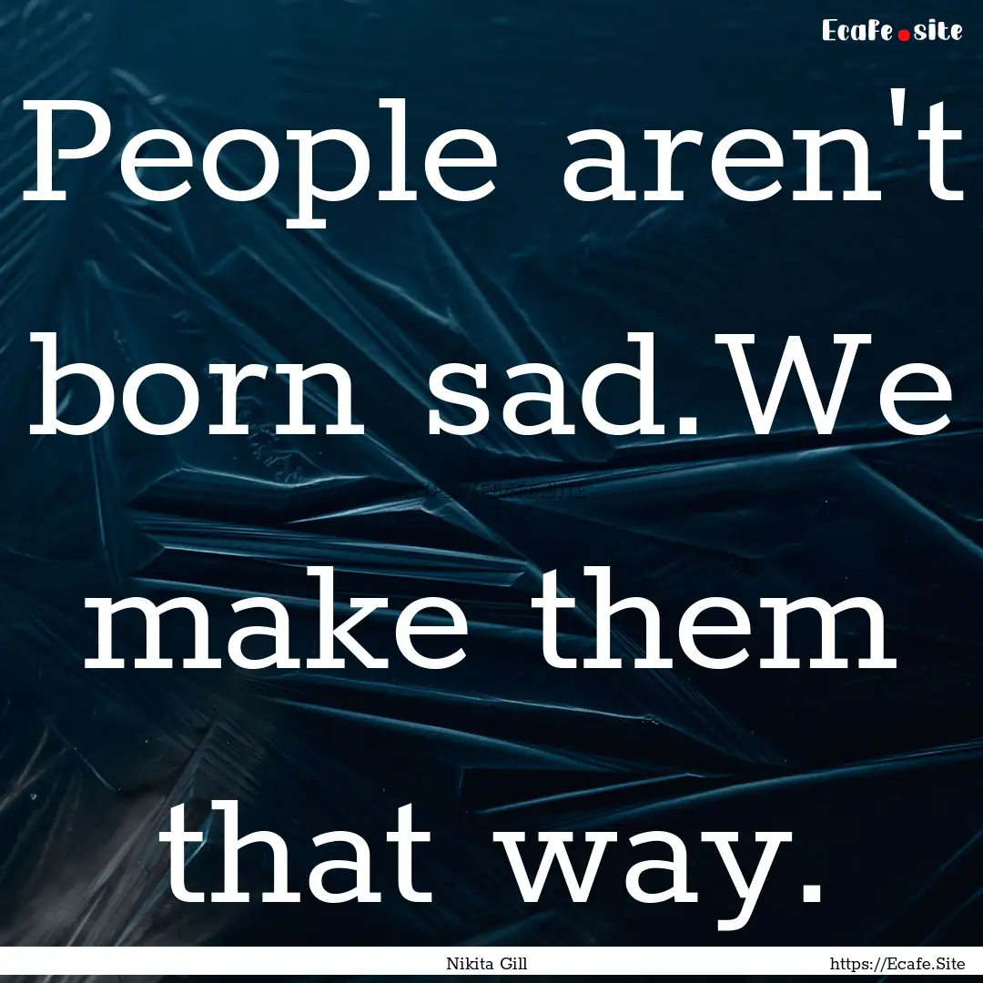 People aren't born sad.We make them that.... : Quote by Nikita Gill