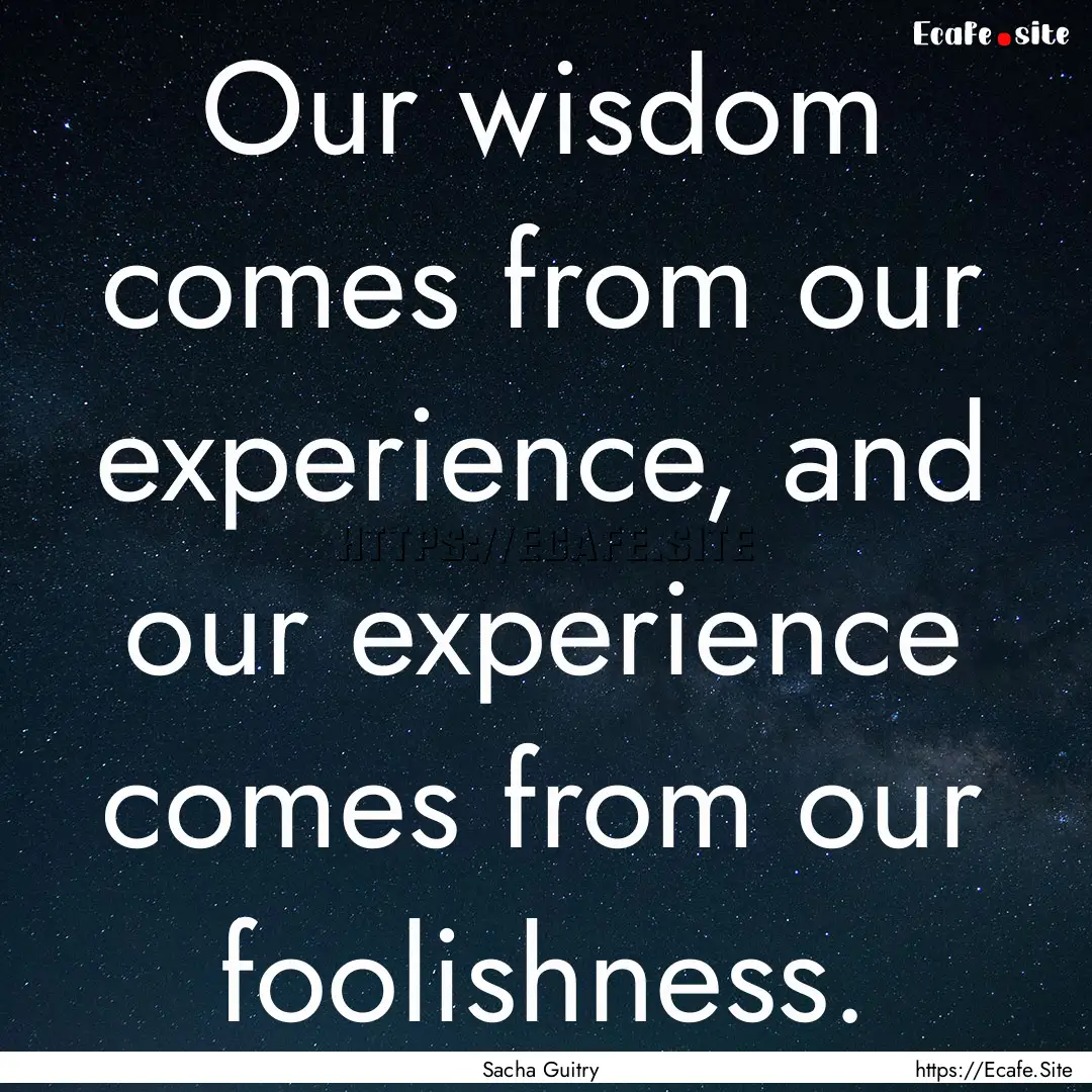 Our wisdom comes from our experience, and.... : Quote by Sacha Guitry