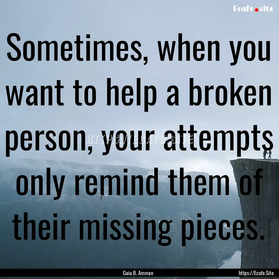 Sometimes, when you want to help a broken.... : Quote by Gaia B. Amman