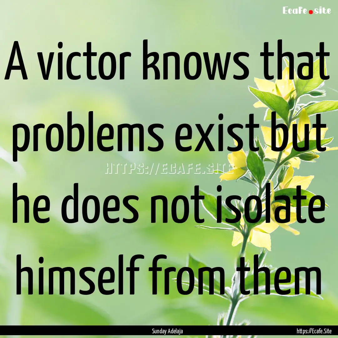 A victor knows that problems exist but he.... : Quote by Sunday Adelaja