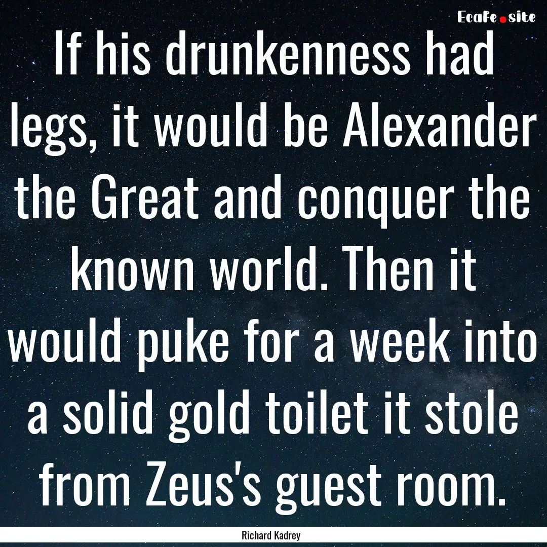 If his drunkenness had legs, it would be.... : Quote by Richard Kadrey