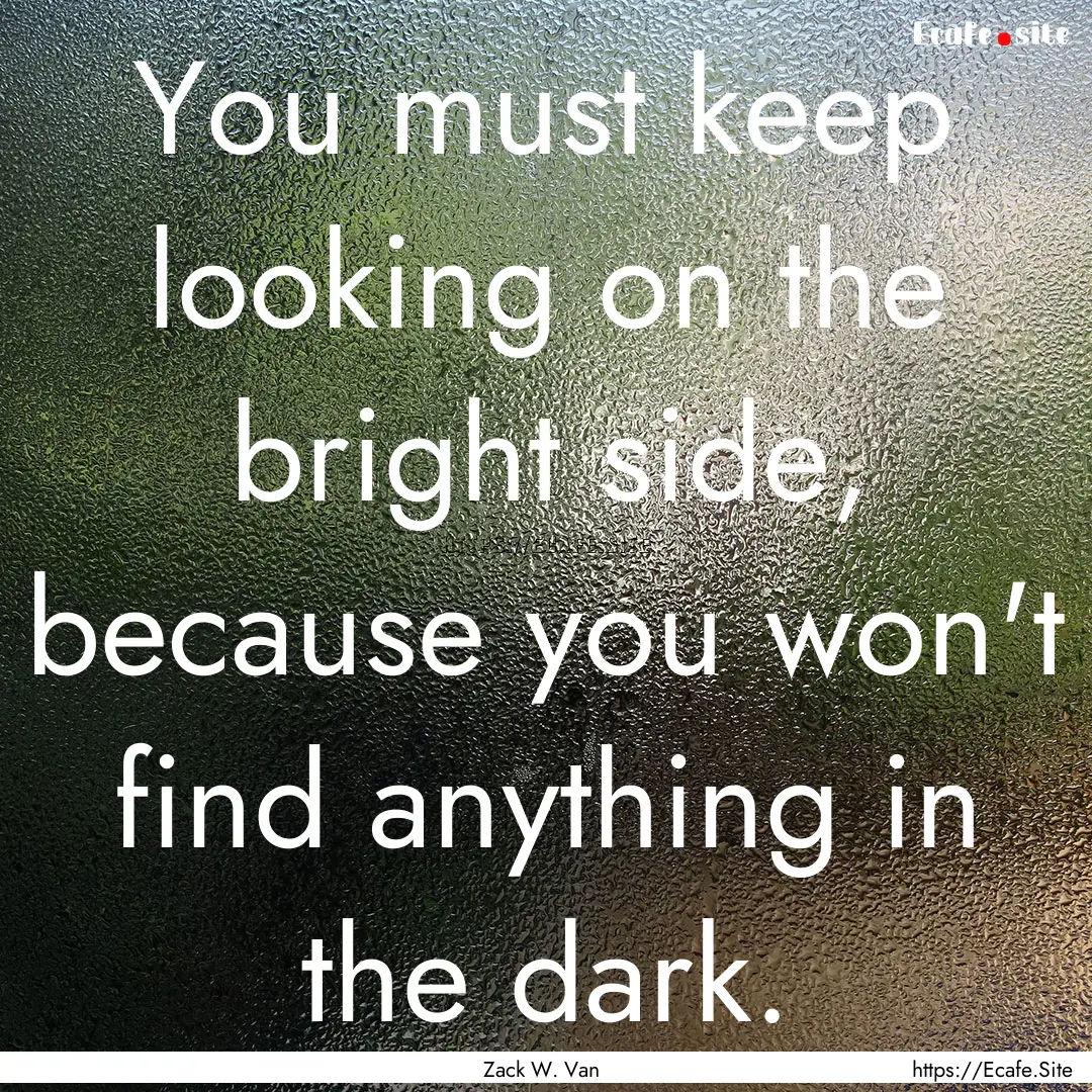 You must keep looking on the bright side,.... : Quote by Zack W. Van