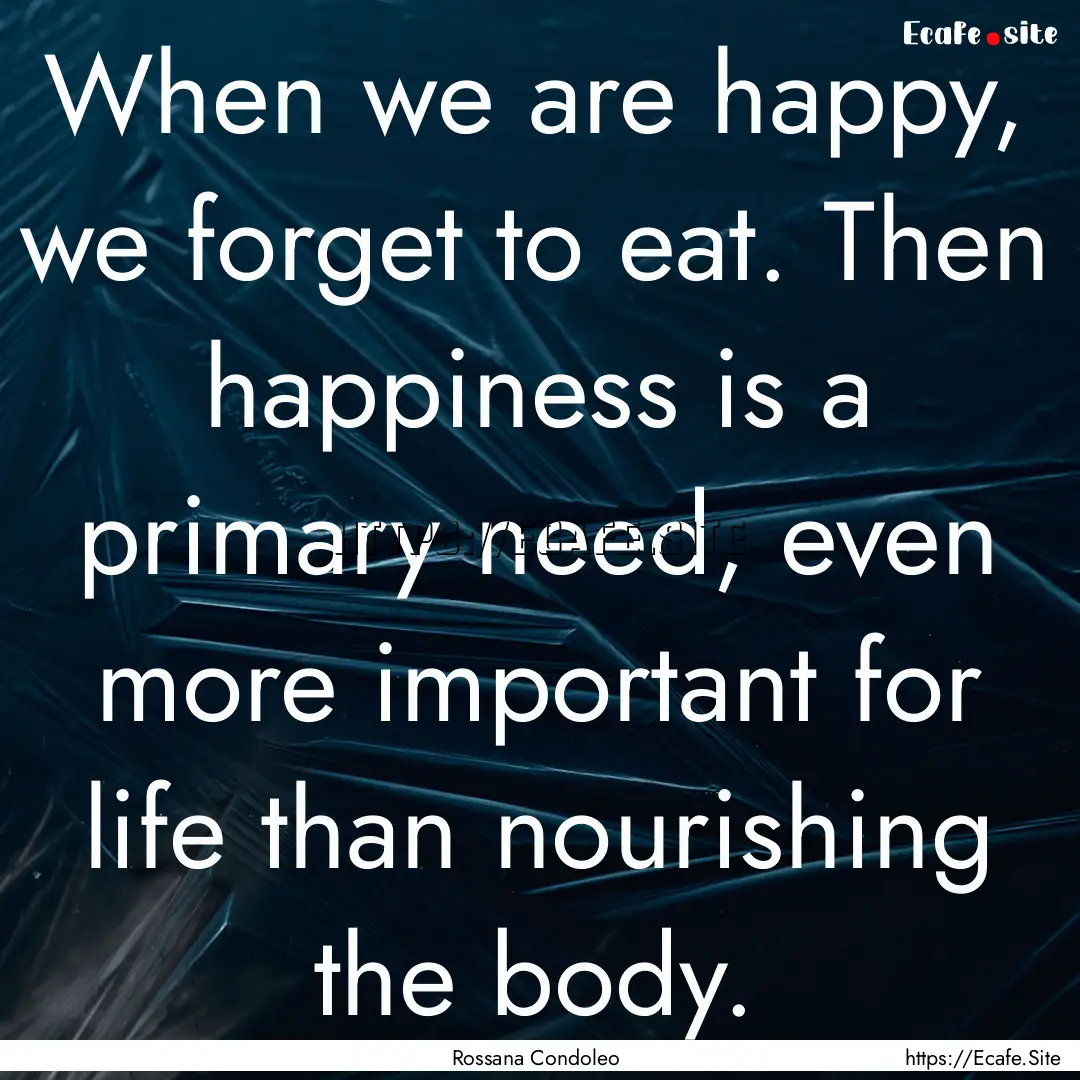 When we are happy, we forget to eat. Then.... : Quote by Rossana Condoleo