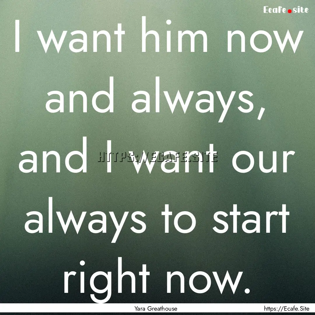 I want him now and always, and I want our.... : Quote by Yara Greathouse