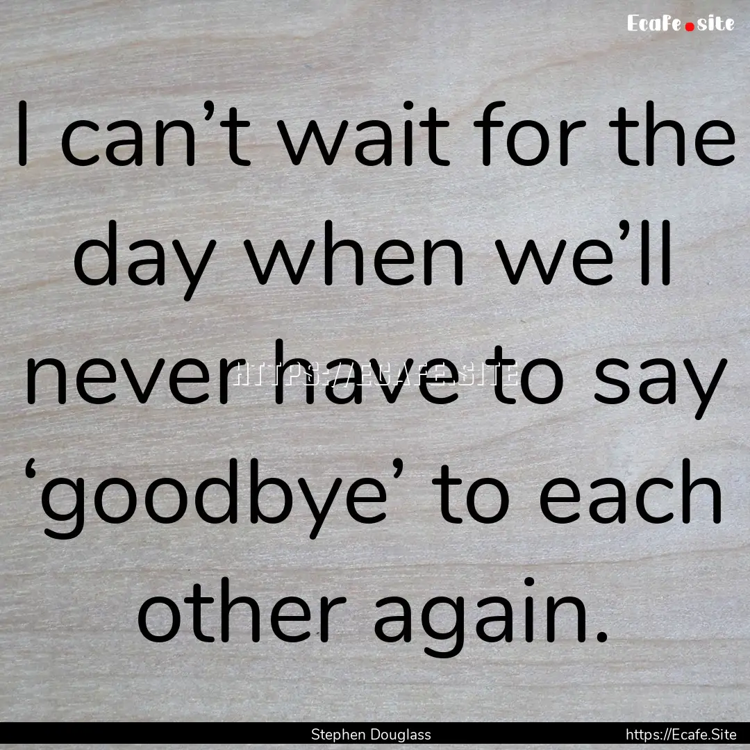 I can’t wait for the day when we’ll never.... : Quote by Stephen Douglass