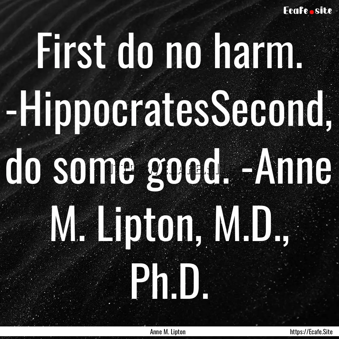 First do no harm. -HippocratesSecond, do.... : Quote by Anne M. Lipton