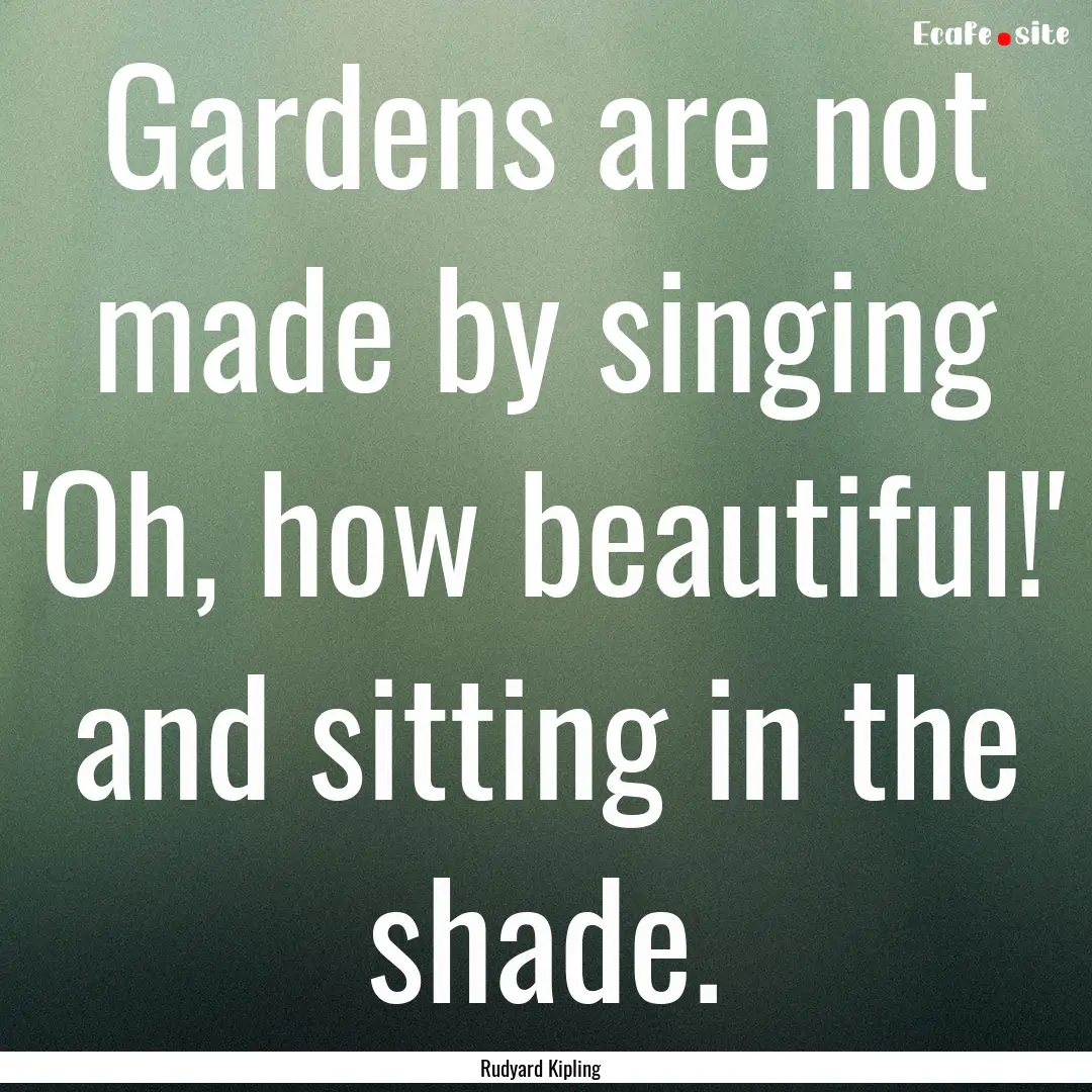 Gardens are not made by singing 'Oh, how.... : Quote by Rudyard Kipling