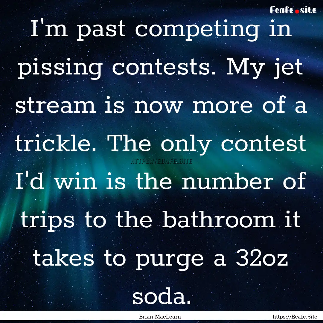 I'm past competing in pissing contests. My.... : Quote by Brian MacLearn