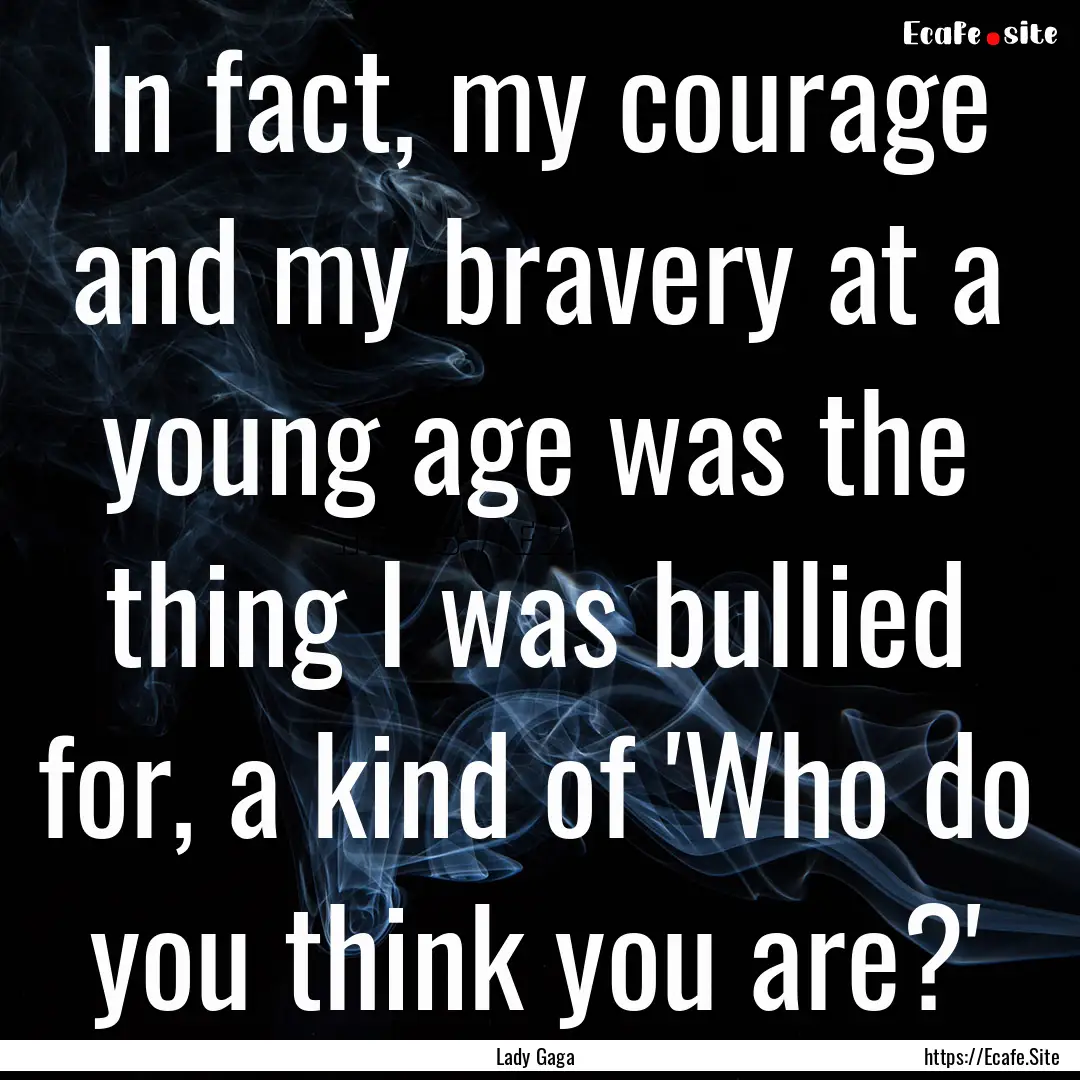 In fact, my courage and my bravery at a young.... : Quote by Lady Gaga