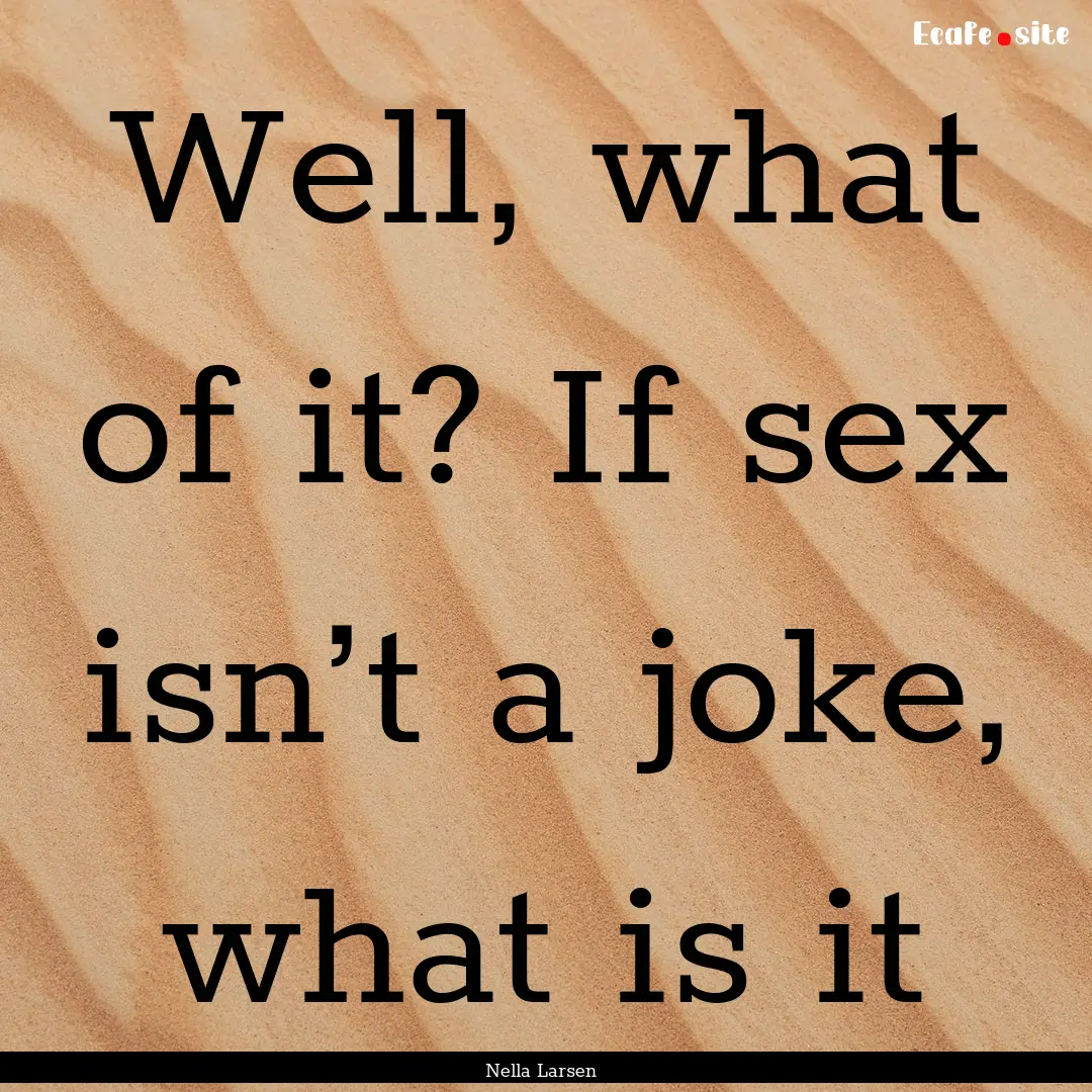 Well, what of it? If sex isn’t a joke,.... : Quote by Nella Larsen