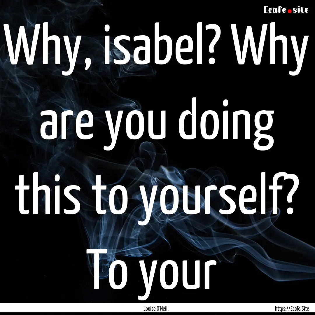 Why, isabel? Why are you doing this to yourself?.... : Quote by Louise O'Neill