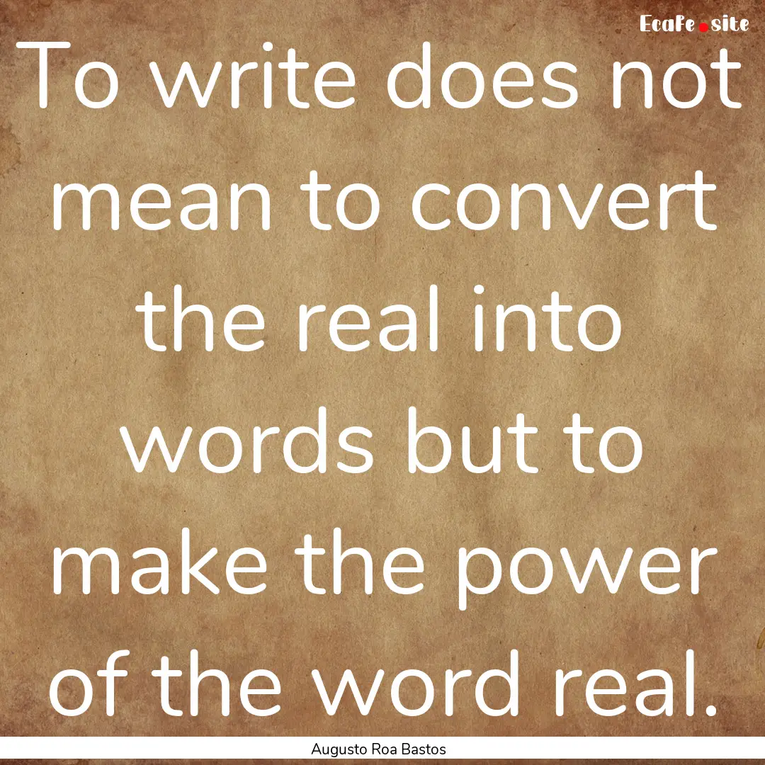 To write does not mean to convert the real.... : Quote by Augusto Roa Bastos