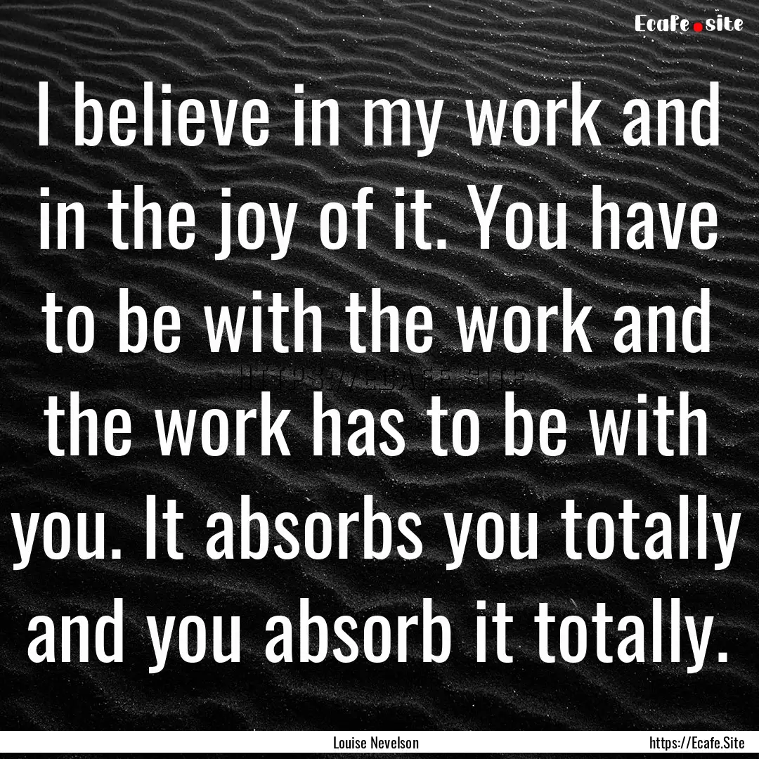 I believe in my work and in the joy of it..... : Quote by Louise Nevelson