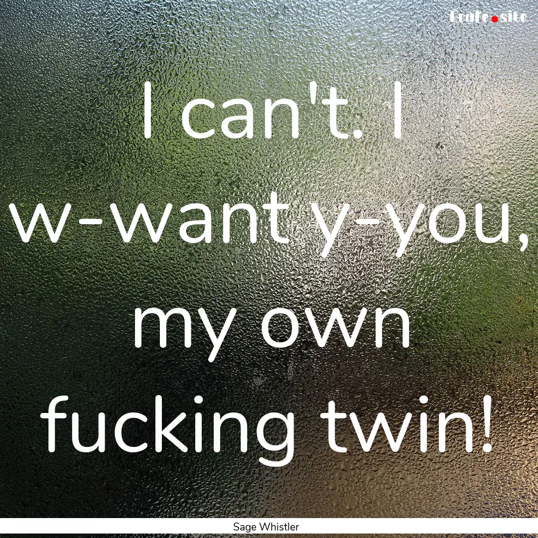 I can't. I w-want y-you, my own fucking twin!.... : Quote by Sage Whistler