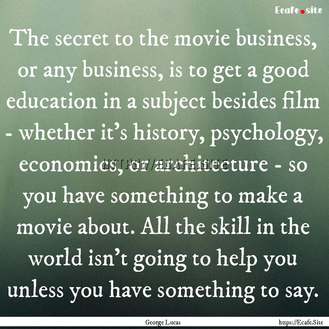 The secret to the movie business, or any.... : Quote by George Lucas