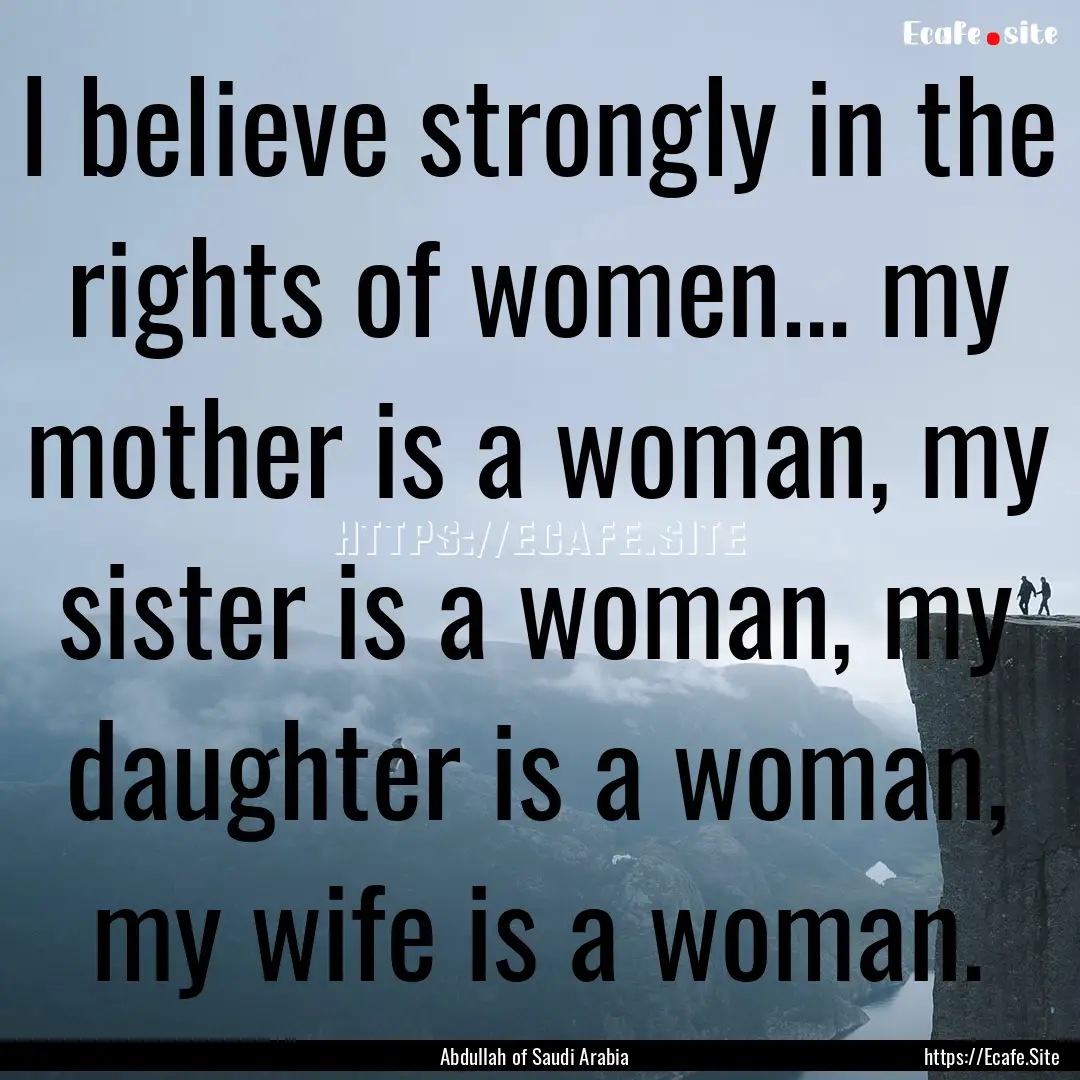 I believe strongly in the rights of women....... : Quote by Abdullah of Saudi Arabia