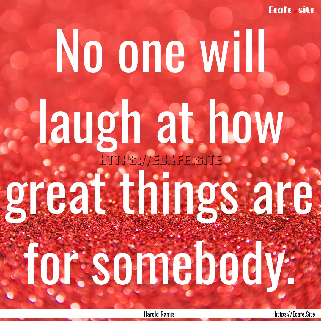 No one will laugh at how great things are.... : Quote by Harold Ramis