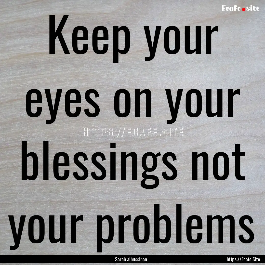 Keep your eyes on your blessings not your.... : Quote by Sarah alhussinan