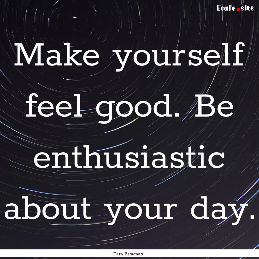 Make yourself feel good. Be enthusiastic.... : Quote by Tara Estacaan