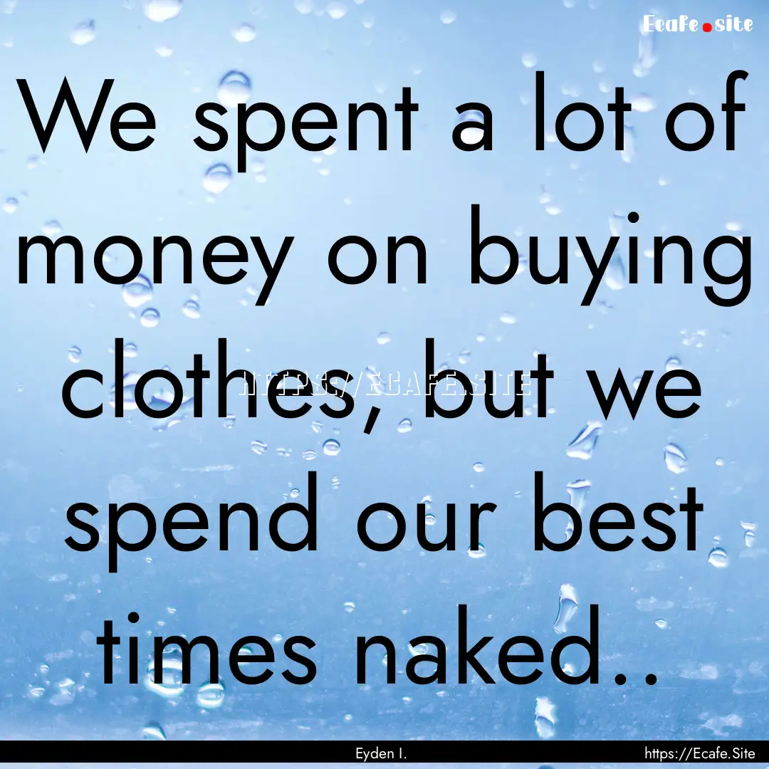 We spent a lot of money on buying clothes,.... : Quote by Eyden I.