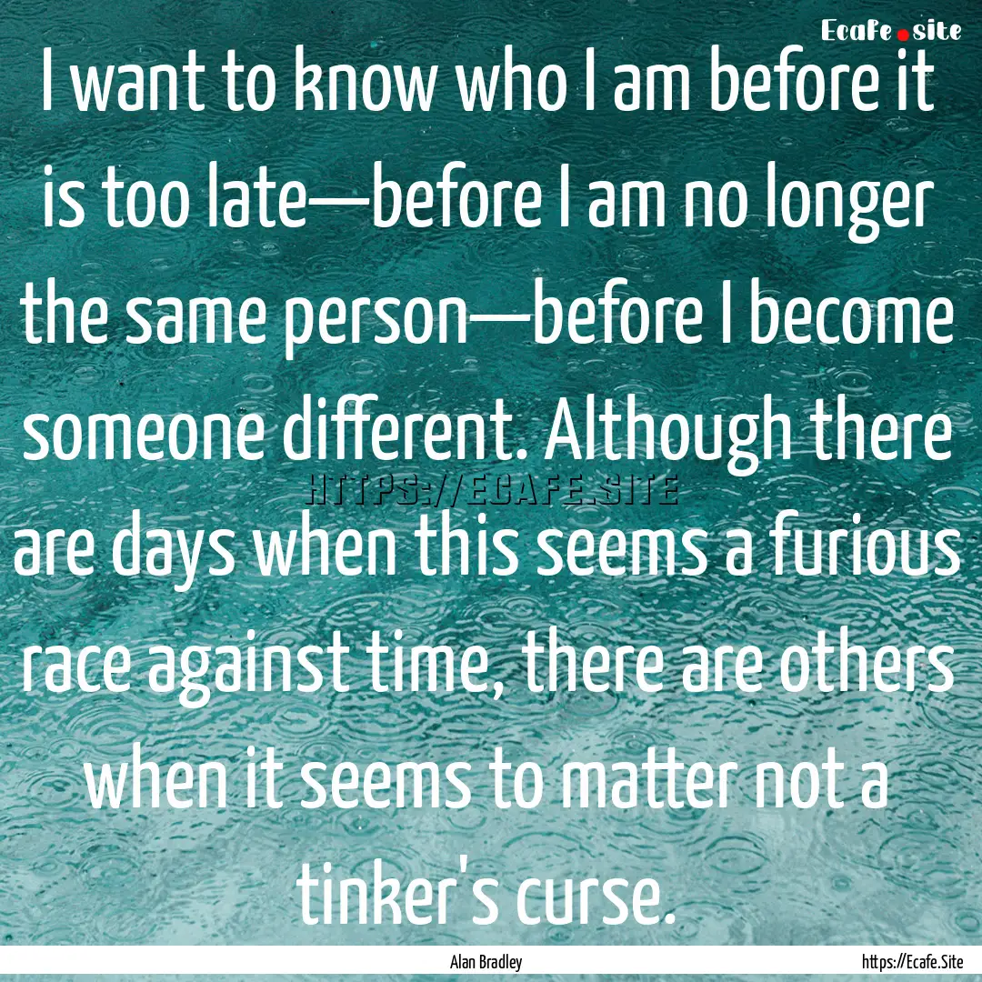 I want to know who I am before it is too.... : Quote by Alan Bradley