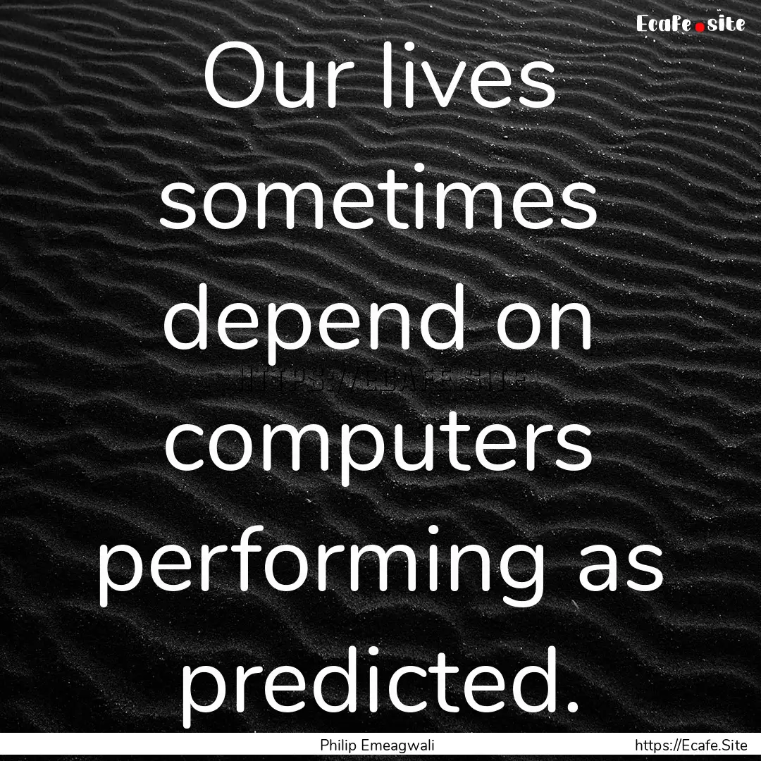 Our lives sometimes depend on computers performing.... : Quote by Philip Emeagwali