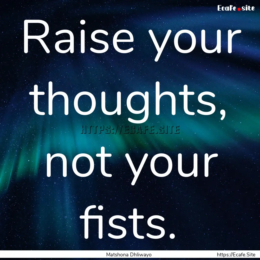 Raise your thoughts, not your fists. : Quote by Matshona Dhliwayo