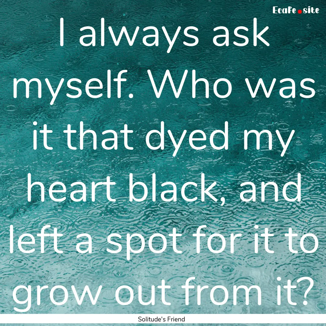 I always ask myself. Who was it that dyed.... : Quote by Solitude's Friend