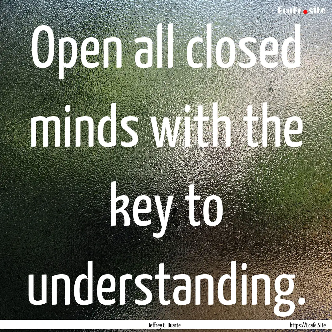 Open all closed minds with the key to understanding..... : Quote by Jeffrey G. Duarte