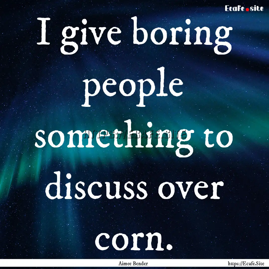 I give boring people something to discuss.... : Quote by Aimee Bender