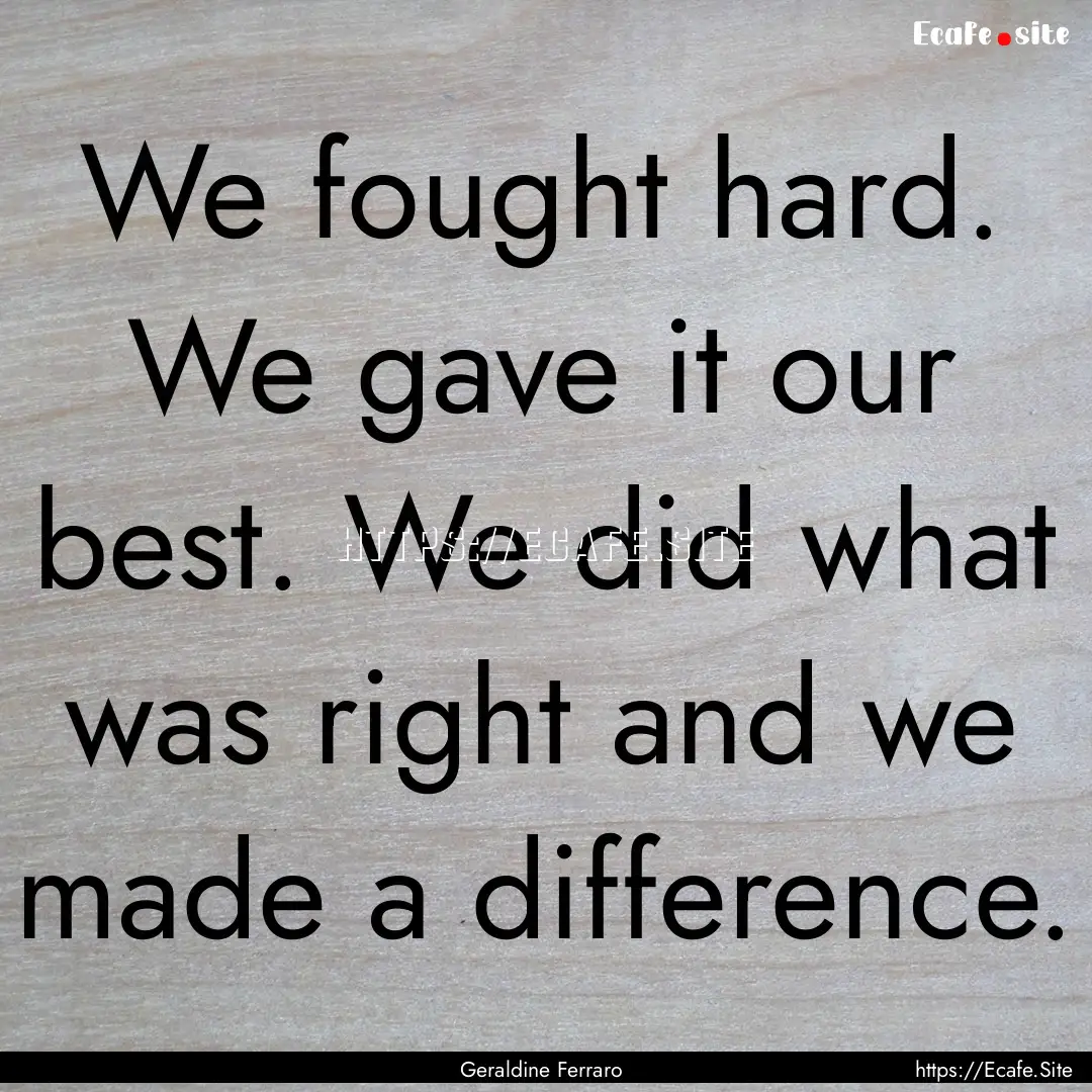 We fought hard. We gave it our best. We did.... : Quote by Geraldine Ferraro