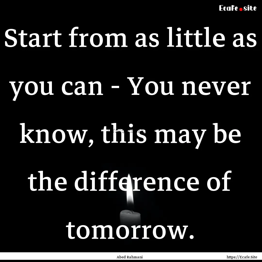 Start from as little as you can - You never.... : Quote by Abed Rahmani