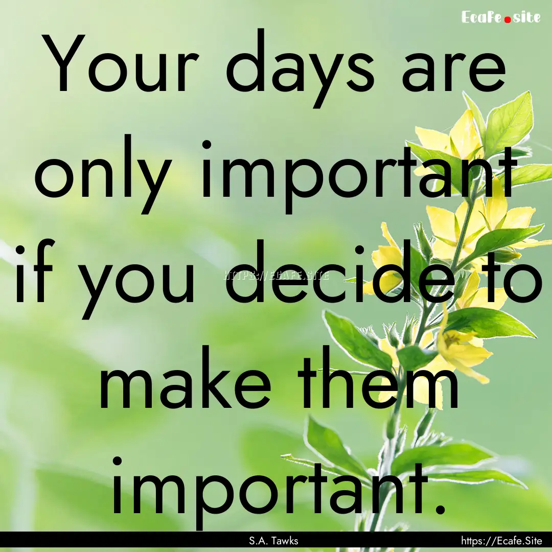 Your days are only important if you decide.... : Quote by S.A. Tawks