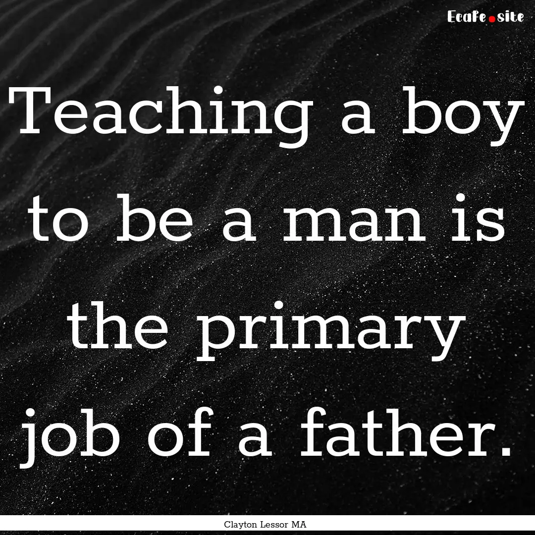 Teaching a boy to be a man is the primary.... : Quote by Clayton Lessor MA